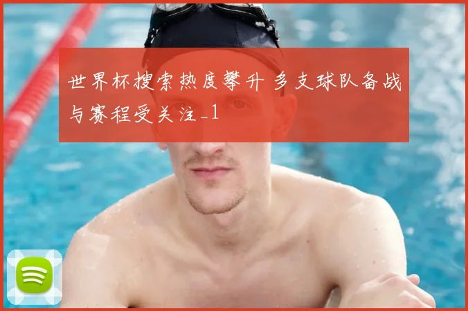 世界杯搜索热度攀升 多支球队备战与赛程受关注_1
