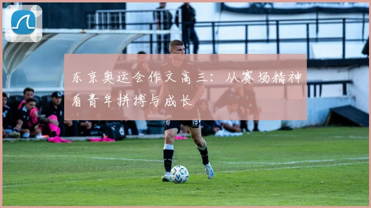 东京奥运会作文高三：从赛场精神看青年拼搏与成长