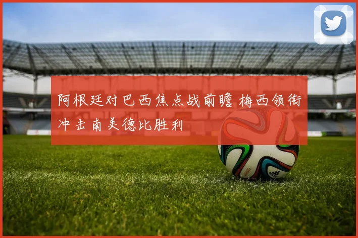 阿根廷对巴西焦点战前瞻 梅西领衔冲击南美德比胜利