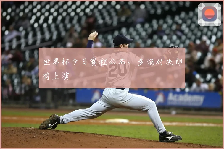 世界杯今日赛程公布，多场对决即将上演