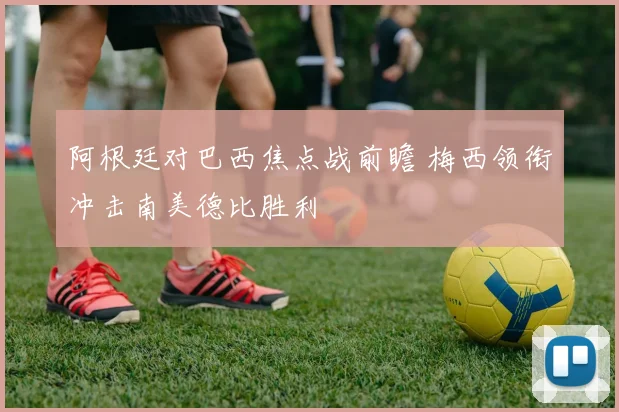 阿根廷对巴西焦点战前瞻 梅西领衔冲击南美德比胜利