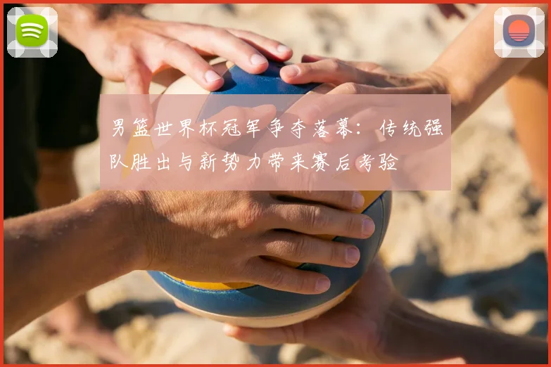 男篮世界杯冠军争夺落幕:传统强队胜出与新势力带来赛后考验