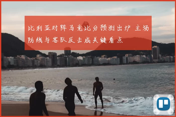 比利亚对阵马竞比分预测出炉 主场防线与客队反击成关键看点