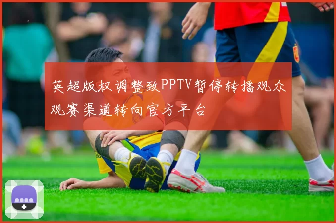 英超版权调整致PPTV暂停转播观众观赛渠道转向官方平台