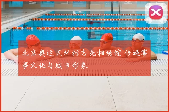 北京奥运五环标志亮相场馆 传递赛事文化与城市形象