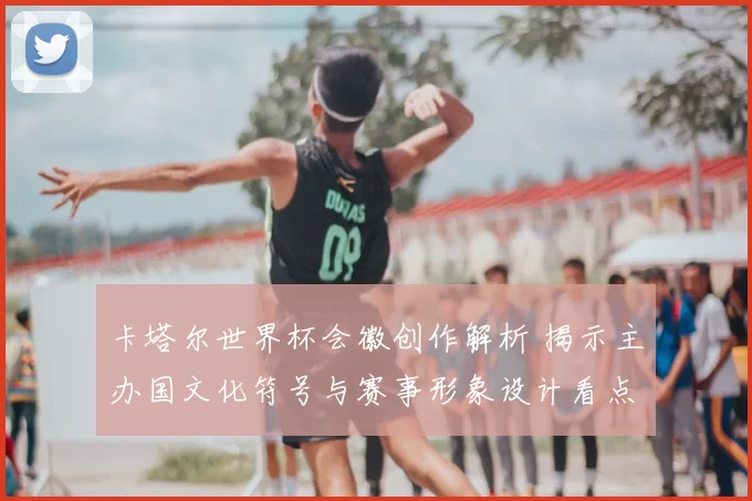 卡塔尔世界杯会徽创作解析 揭示主办国文化符号与赛事形象设计看点