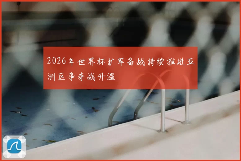 2026年世界杯扩军备战持续推进亚洲区争夺战升温