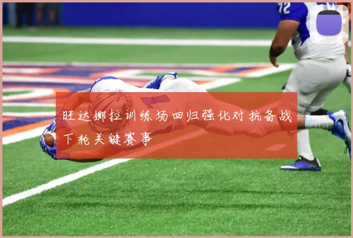 旺达娜拉训练场回归强化对抗备战下轮关键赛事