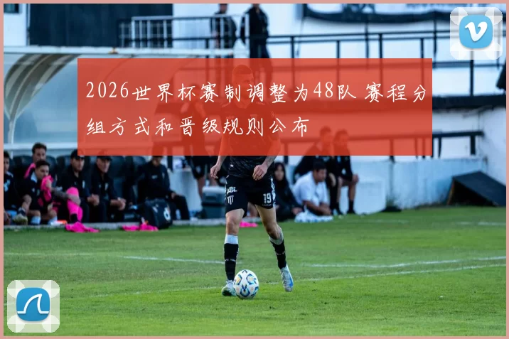 2026世界杯赛制调整为48队 赛程分组方式和晋级规则公布
