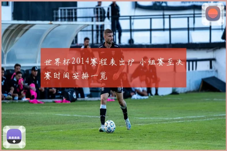 世界杯2014赛程表出炉 小组赛至决赛时间安排一览