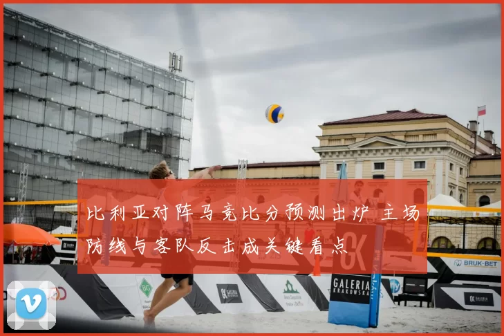 比利亚对阵马竞比分预测出炉 主场防线与客队反击成关键看点