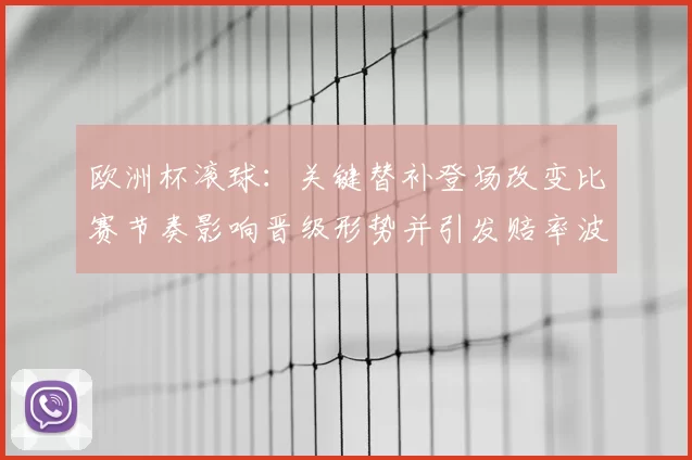 欧洲杯滚球：关键替补登场改变比赛节奏影响晋级形势并引发赔率波动