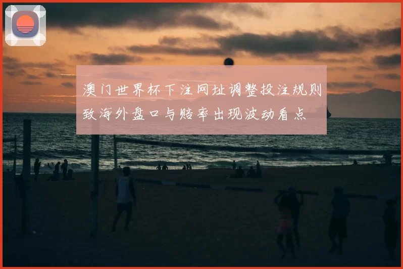 澳门世界杯下注网址调整投注规则致海外盘口与赔率出现波动看点