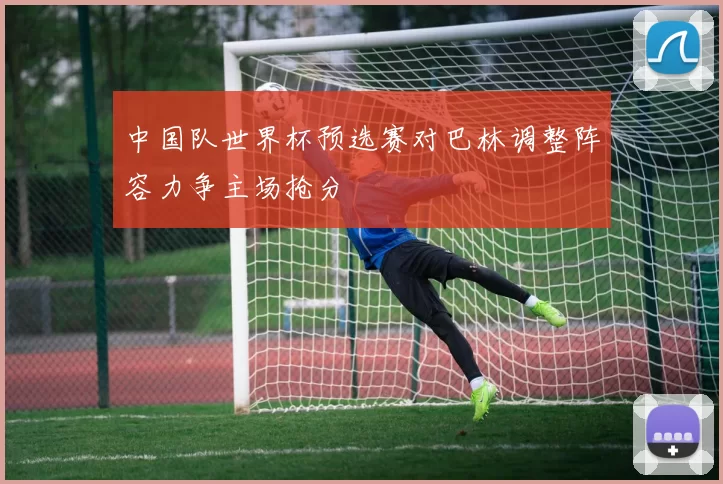中国队世界杯预选赛对巴林调整阵容力争主场抢分