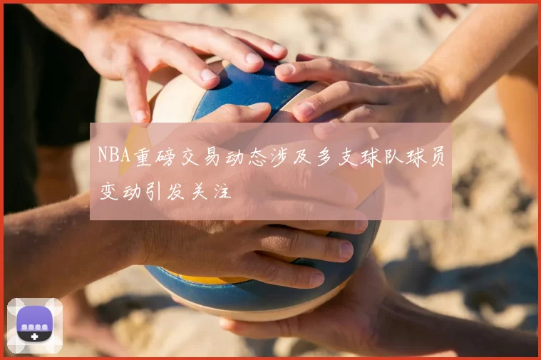 NBA重磅交易动态涉及多支球队球员变动引发关注