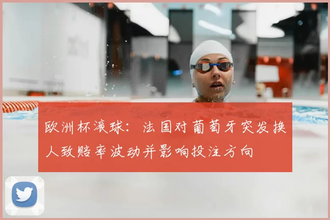 欧洲杯滚球：法国对葡萄牙突发换人致赔率波动并影响投注方向