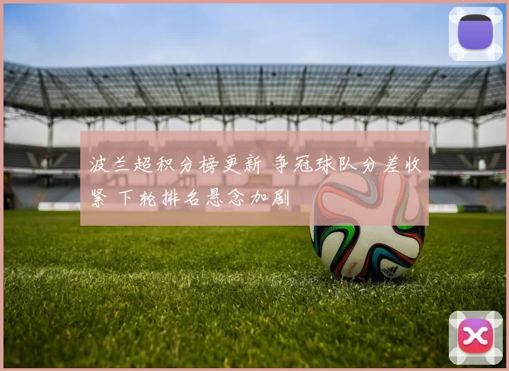波兰超积分榜更新 争冠球队分差收紧 下轮排名悬念加剧