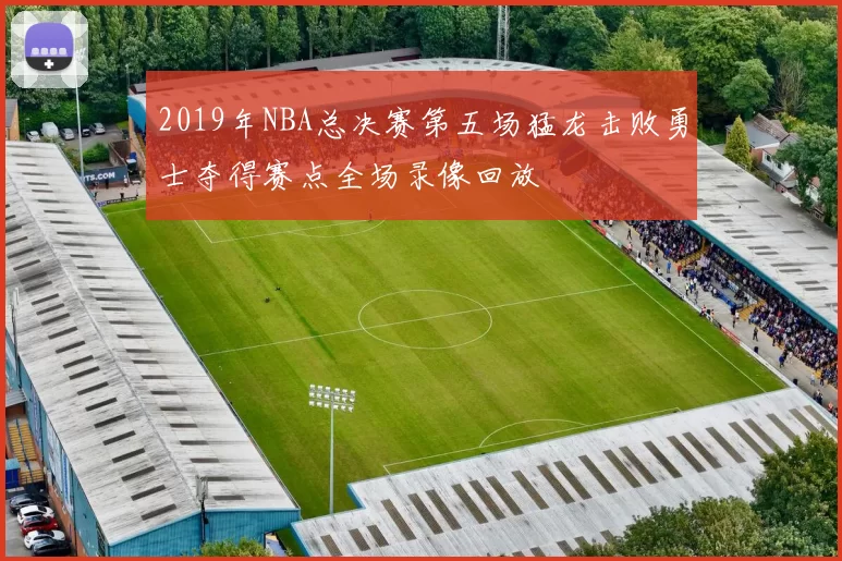 2019年NBA总决赛第五场猛龙击败勇士夺得赛点全场录像回放