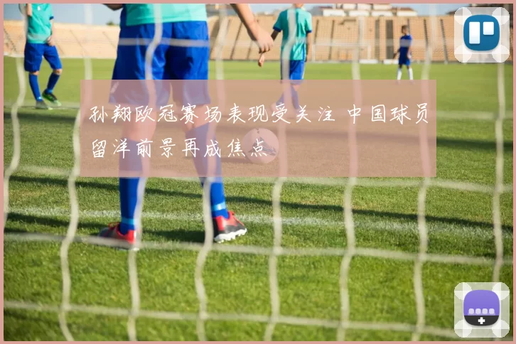 孙翔欧冠赛场表现受关注 中国球员留洋前景再成焦点