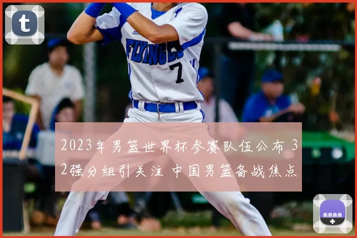 2023年男篮世界杯参赛队伍公布 32强分组引关注 中国男篮备战焦点明确