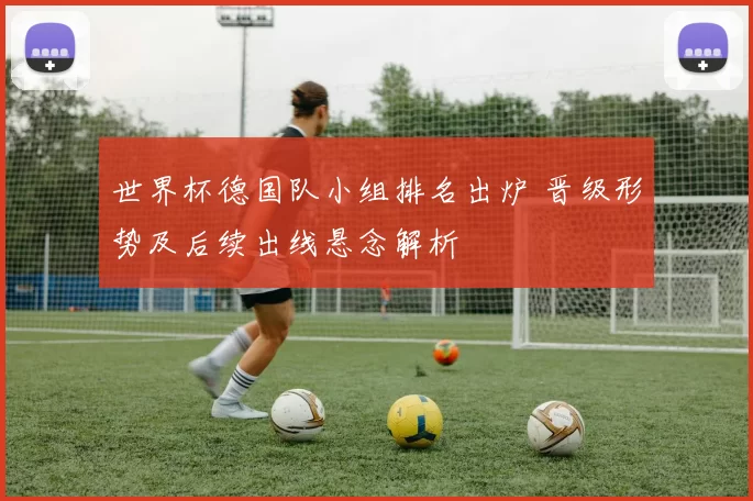 世界杯德国队小组排名出炉 晋级形势及后续出线悬念解析