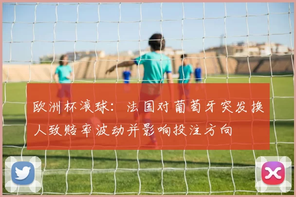 欧洲杯滚球：法国对葡萄牙突发换人致赔率波动并影响投注方向