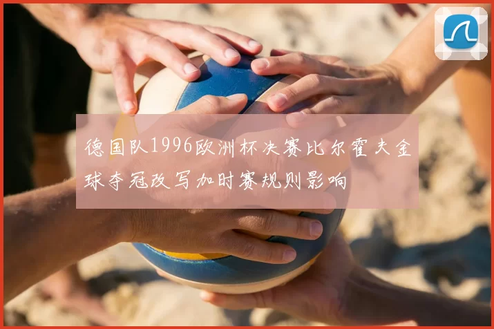 德国队1996欧洲杯决赛比尔霍夫金球夺冠改写加时赛规则影响