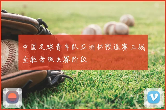 中国足球青年队亚洲杯预选赛三战全胜晋级决赛阶段