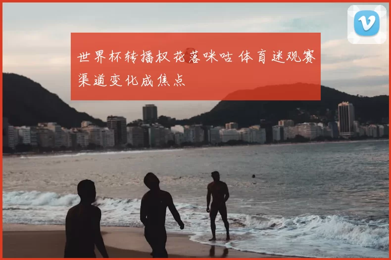 世界杯转播权花落咪咕 体育迷观赛渠道变化成焦点