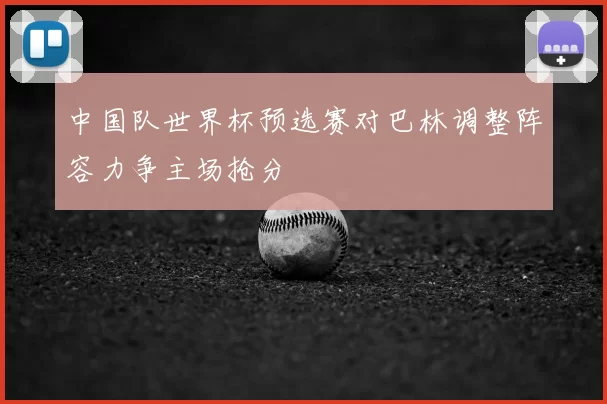 中国队世界杯预选赛对巴林调整阵容力争主场抢分