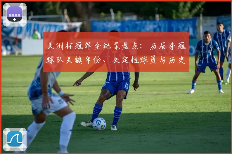 美洲杯冠军全纪录盘点：历届夺冠球队关键年份、决定性球员与历史看点