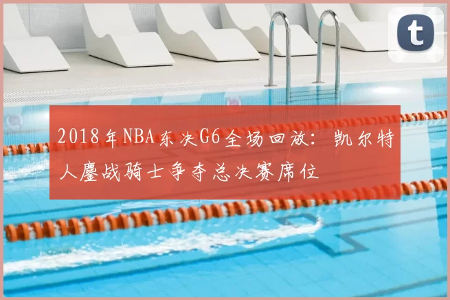 2018年NBA东决G6全场回放:凯尔特人鏖战骑士争夺总决赛席位