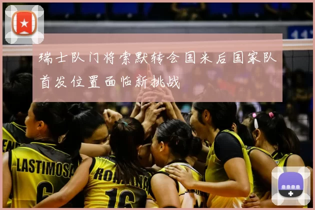 瑞士队门将索默转会国米后国家队首发位置面临新挑战