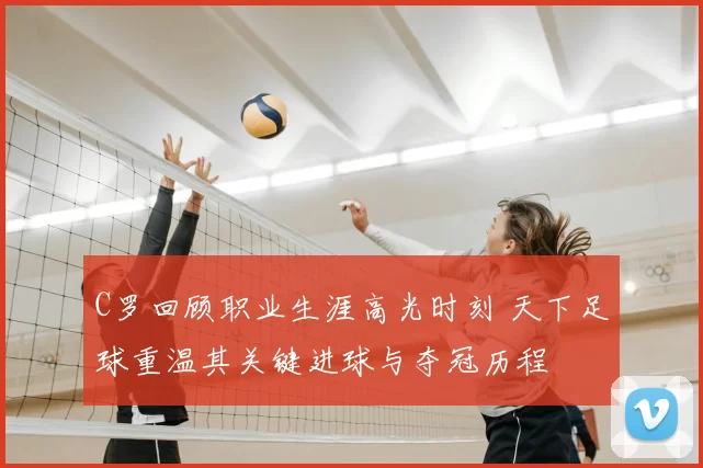 C罗回顾职业生涯高光时刻 天下足球重温其关键进球与夺冠历程