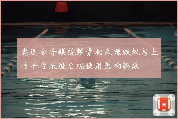 奥运会升旗视频素材来源版权与上传平台采编合规使用影响解读