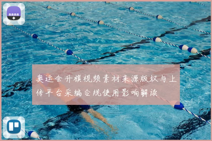 奥运会升旗视频素材来源版权与上传平台采编合规使用影响解读