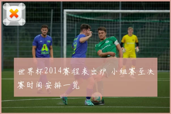 世界杯2014赛程表出炉 小组赛至决赛时间安排一览