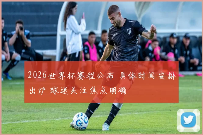 2026世界杯赛程公布 具体时间安排出炉 球迷关注焦点明确