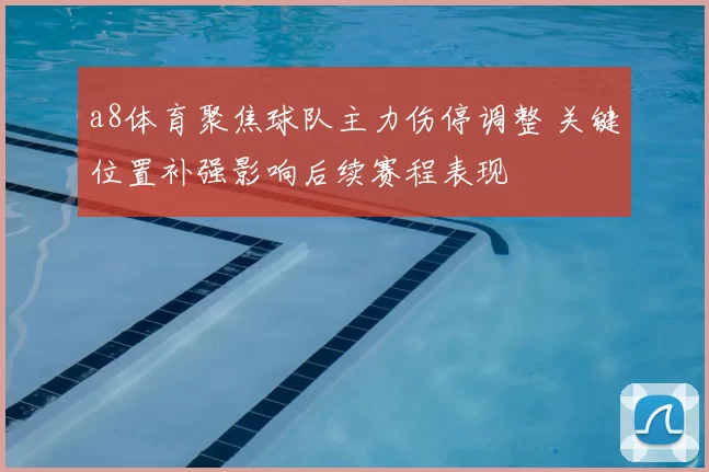 a8体育聚焦球队主力伤停调整 关键位置补强影响后续赛程表现