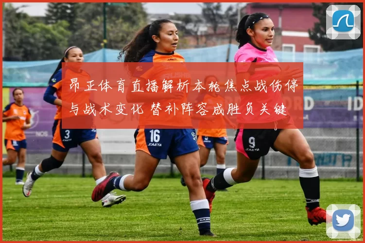 昂正体育直播解析本轮焦点战伤停与战术变化 替补阵容成胜负关键