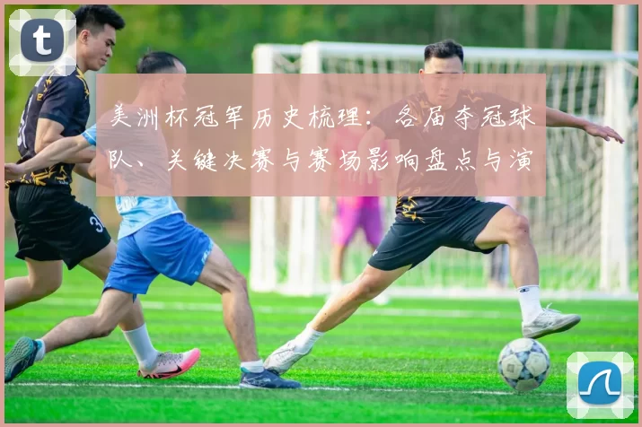 美洲杯冠军历史梳理：各届夺冠球队、关键决赛与赛场影响盘点与演变