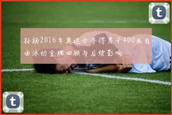 孙杨2016年奥运会夺得男子400米自由泳的金牌回顾与后续影响