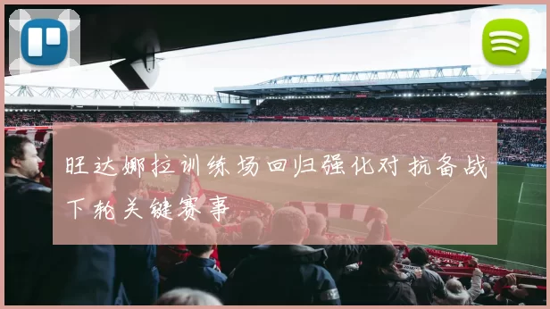 旺达娜拉训练场回归强化对抗备战下轮关键赛事
