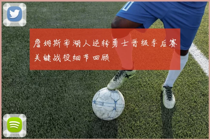 詹姆斯率湖人逆转勇士晋级季后赛关键战役细节回顾