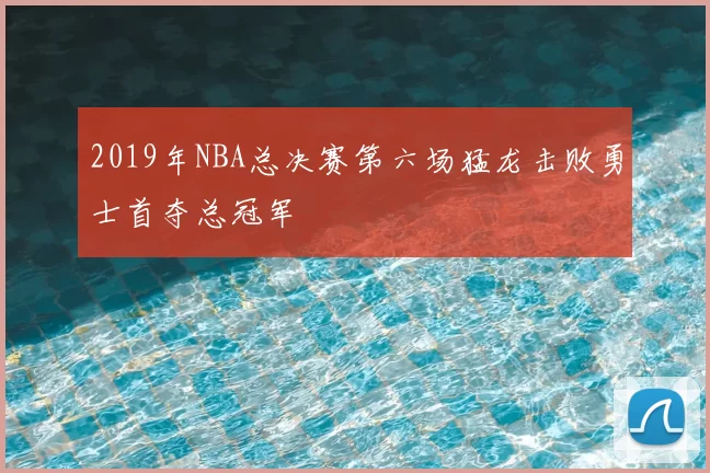 2019年NBA总决赛第六场猛龙击败勇士首夺总冠军