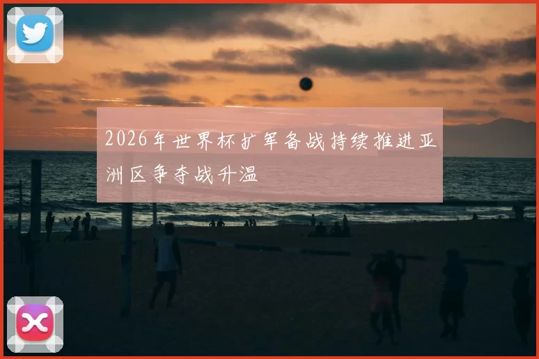 2026年世界杯扩军备战持续推进亚洲区争夺战升温