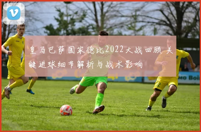 皇马巴萨国家德比2022大战回顾 关键进球细节解析与战术影响