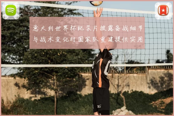 意大利世界杯纪录片披露备战细节与战术变化对国家队重建提供实用参考