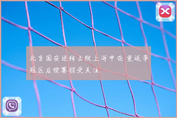 北京国安逆转击败上海申花 重返争冠区后续赛程受关注