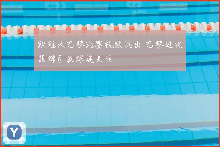 欧冠大巴黎比赛视频流出 巴黎进攻集锦引发球迷关注